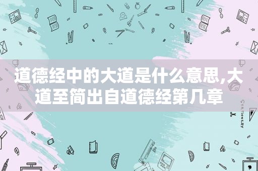 道德经中的大道是什么意思,大道至简出自道德经第几章
