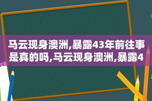 马云现身澳洲,暴露43年前往事是真的吗,马云现身澳洲,暴露43年前往事的视频