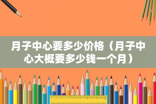 月子中心要多少价格（月子中心大概要多少钱一个月）