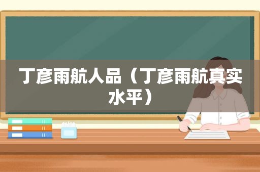 丁彦雨航人品（丁彦雨航真实水平）