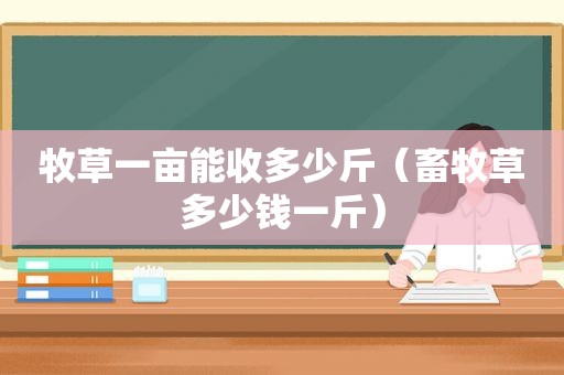 牧草一亩能收多少斤（畜牧草多少钱一斤）