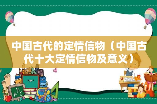 中国古代的定情信物（中国古代十大定情信物及意义）