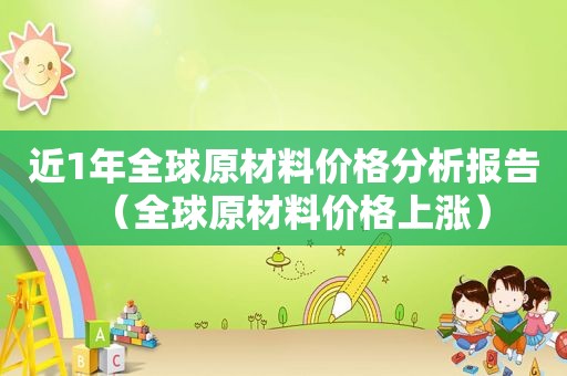 近1年全球原材料价格分析报告（全球原材料价格上涨）