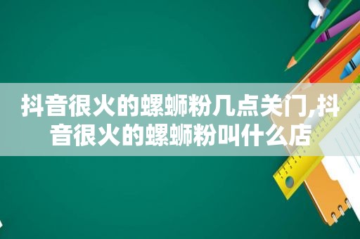 抖音很火的螺蛳粉几点关门,抖音很火的螺蛳粉叫什么店