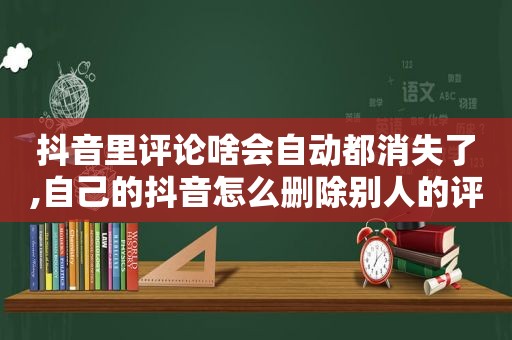 抖音里评论啥会自动都消失了,自己的抖音怎么删除别人的评论
