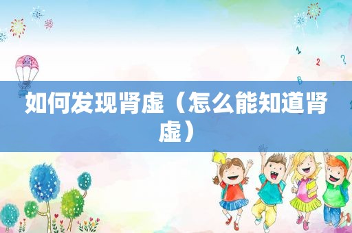如何发现肾虚（怎么能知道肾虚）