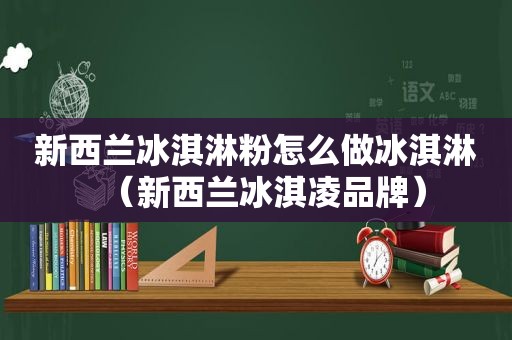 新西兰冰淇淋粉怎么做冰淇淋（新西兰冰淇凌品牌）