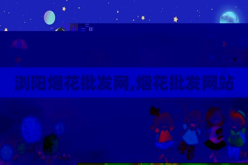 浏阳烟花批发网,烟花批发网站