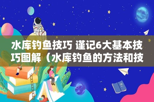 水库钓鱼技巧 谨记6大基本技巧图解（水库钓鱼的方法和技巧）