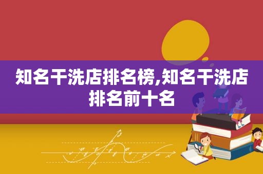 知名干洗店排名榜,知名干洗店排名前十名