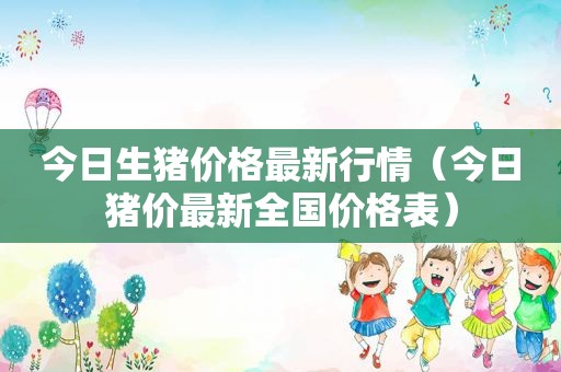 今日生猪价格最新行情（今日猪价最新全国价格表）