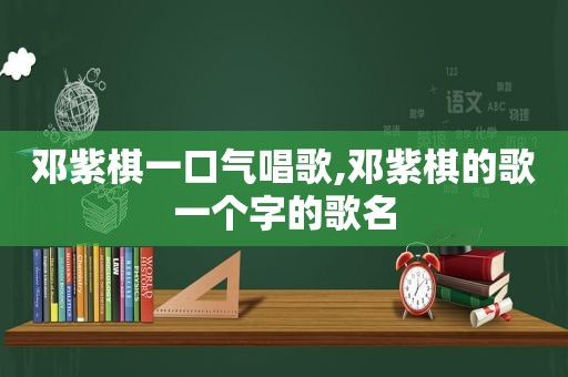 邓紫棋一口气唱歌,邓紫棋的歌一个字的歌名