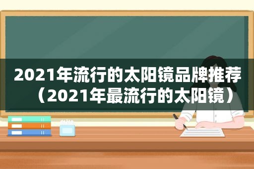 2021年流行的太阳镜品牌推荐（2021年最流行的太阳镜）