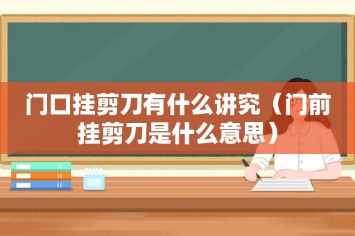 门口挂剪刀有什么讲究（门前挂剪刀是什么意思）