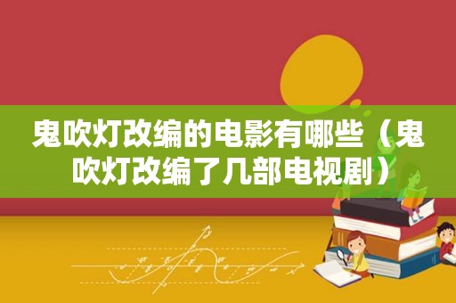 鬼吹灯改编的电影有哪些（鬼吹灯改编了几部电视剧）