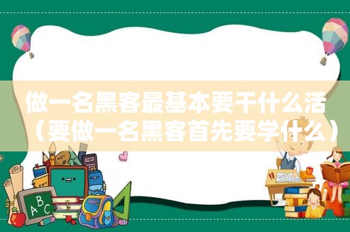 做一名黑客最基本要干什么活（要做一名黑客首先要学什么）