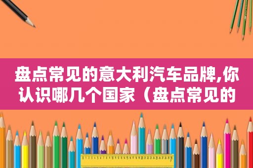 盘点常见的意大利汽车品牌,你认识哪几个国家（盘点常见的意大利汽车品牌,你认识哪几个品牌）