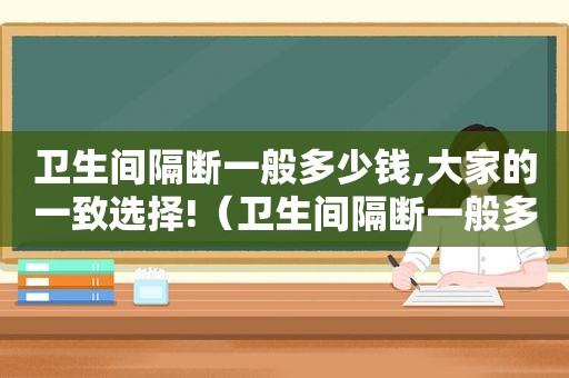 卫生间隔断一般多少钱,大家的一致选择!（卫生间隔断一般多少钱一个吨位）
