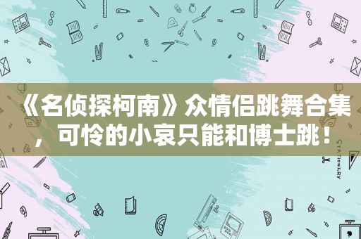 《名侦探柯南》众情侣跳舞合集，可怜的小哀只能和博士跳！
