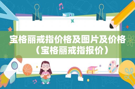 宝格丽戒指价格及图片及价格（宝格丽戒指报价）