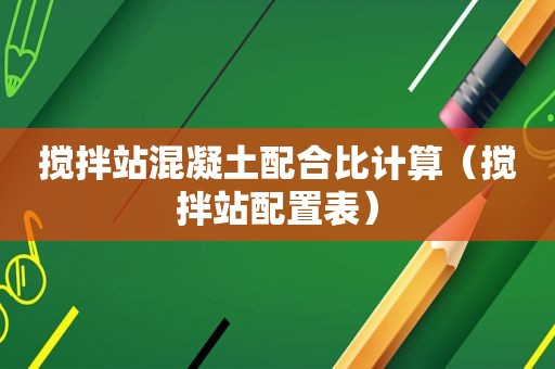 搅拌站混凝土配合比计算（搅拌站配置表）