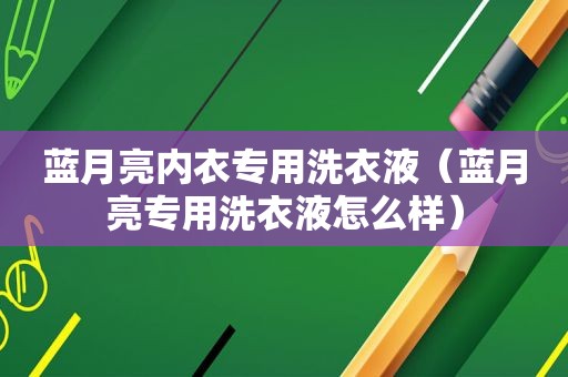 蓝月亮内衣专用洗衣液（蓝月亮专用洗衣液怎么样）