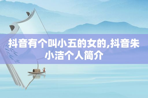 抖音有个叫小五的女的,抖音朱小洁个人简介
