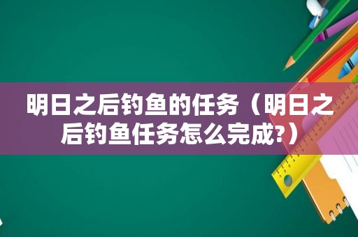 明日之后钓鱼的任务（明日之后钓鱼任务怎么完成?）