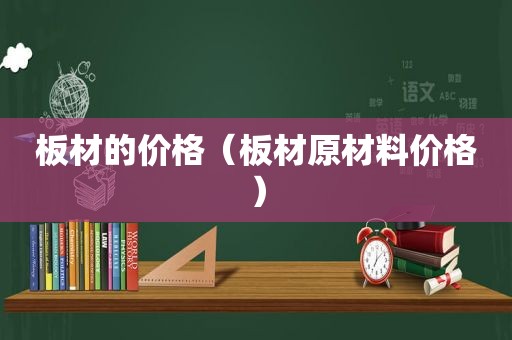 板材的价格（板材原材料价格）