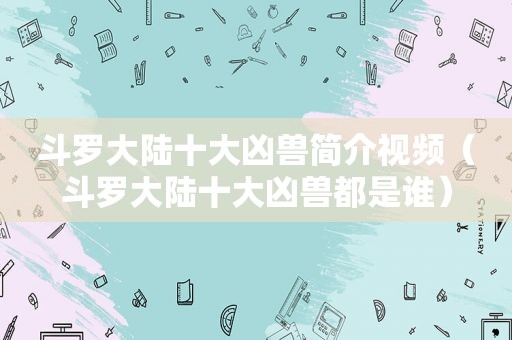 斗罗大陆十大凶兽简介视频（斗罗大陆十大凶兽都是谁）
