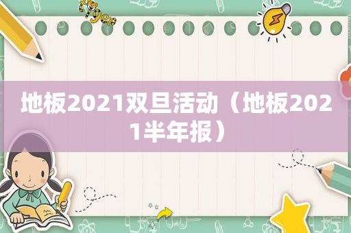 地板2021双旦活动（地板2021半年报）