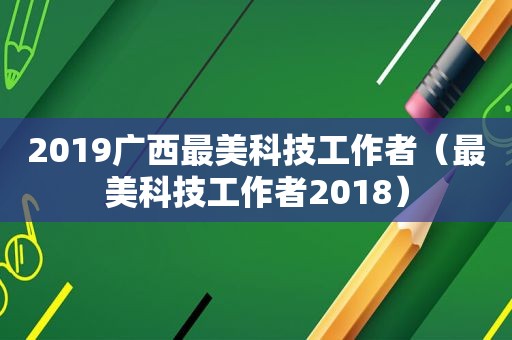 2019广西最美科技工作者（最美科技工作者2018）  第1张