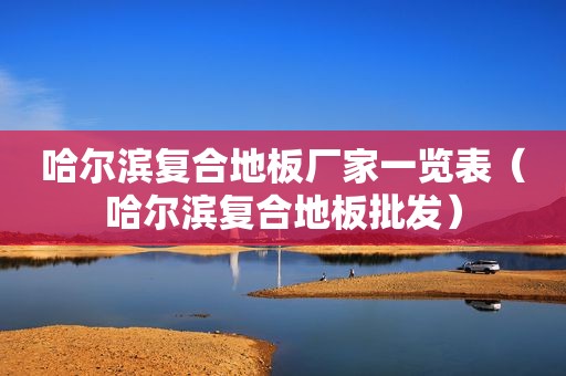 哈尔滨复合地板厂家一览表（哈尔滨复合地板批发）