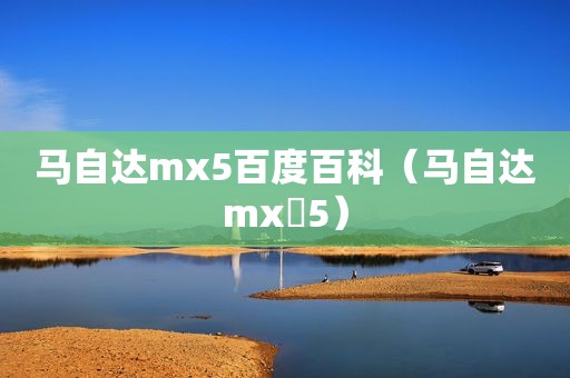 马自达mx5百度百科（马自达mx 5）
