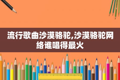 流行歌曲沙漠骆驼,沙漠骆驼网络谁唱得最火