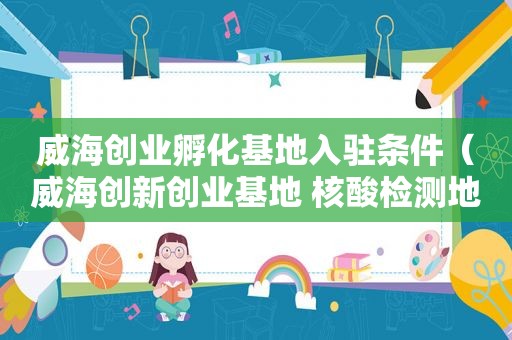 威海创业孵化基地入驻条件（威海创新创业基地 核酸检测地点）
