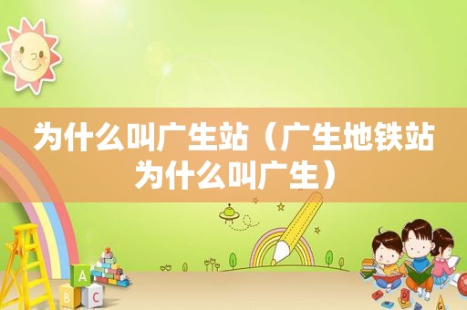 为什么叫广生站（广生地铁站为什么叫广生）