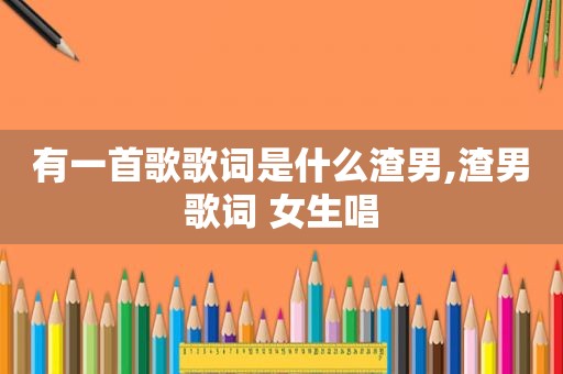 有一首歌歌词是什么渣男,渣男歌词 女生唱