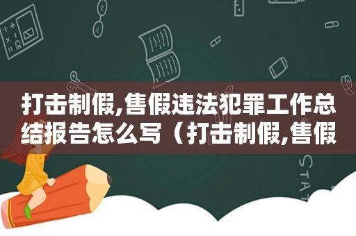 打击制假,售假违法犯罪工作总结报告怎么写（打击制假,售假违法犯罪工作总结报告范文）