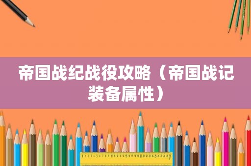 帝国战纪战役攻略（帝国战记装备属性）