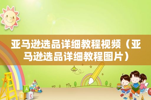 亚马逊选品详细教程视频（亚马逊选品详细教程图片）