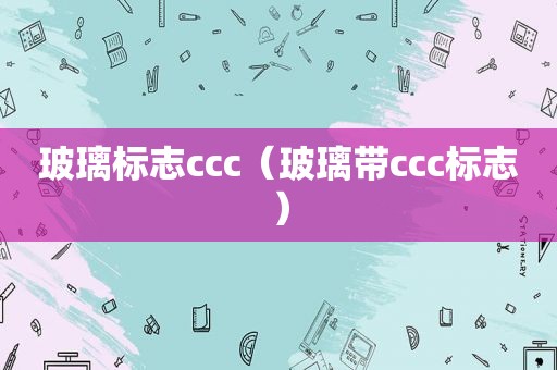 玻璃标志ccc（玻璃带ccc标志）