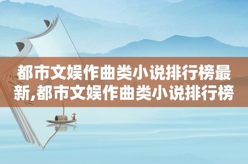 都市文娱作曲类小说排行榜最新,都市文娱作曲类小说排行榜前十
