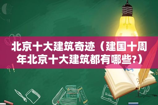 北京十大建筑奇迹（建国十周年北京十大建筑都有哪些?）
