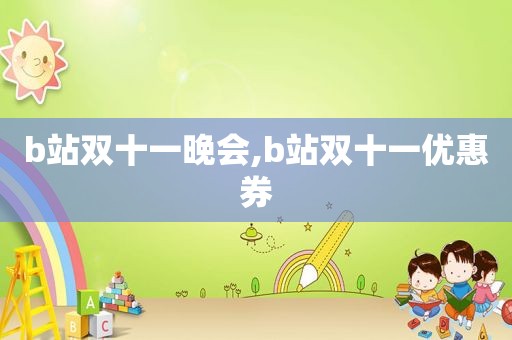 b站双十一晚会,b站双十一优惠券