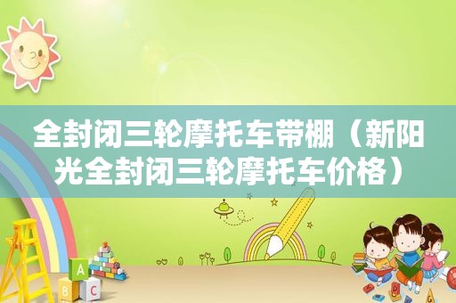 全封闭三轮摩托车带棚（新阳光全封闭三轮摩托车价格）