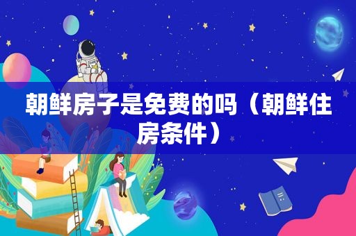 朝鲜房子是免费的吗（朝鲜住房条件）