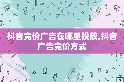 抖音竞价广告在哪里投放,抖音广告竞价方式