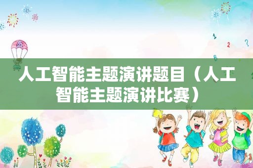 人工智能主题演讲题目（人工智能主题演讲比赛）
