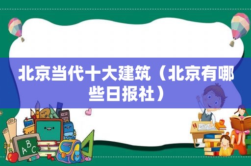 北京当代十大建筑（北京有哪些日报社）